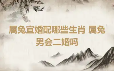 属兔宜婚配哪些生肖 属兔男会二婚吗