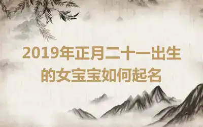 2019年正月二十一出生的女宝宝如何起名