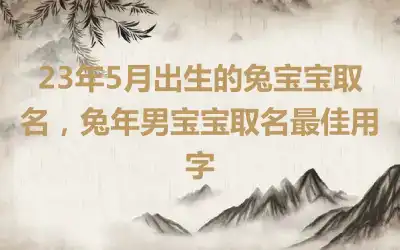 23年5月出生的兔宝宝取名，兔年男宝宝取名最佳用字