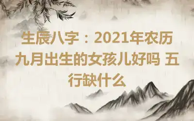 生辰八字：2021年农历九月出生的女孩儿好吗 五行缺什么