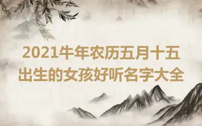 2021牛年农历五月十五出生的女孩好听名字大全