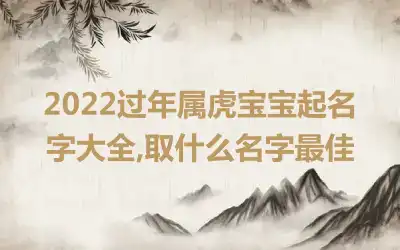 2022过年属虎宝宝起名字大全,取什么名字最佳