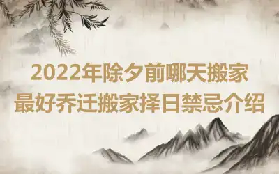 2022年除夕前哪天搬家最好乔迁搬家择日禁忌介绍