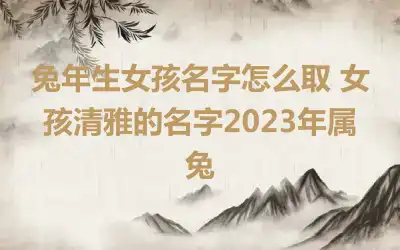 兔年生女孩名字怎么取 女孩清雅的名字2023年属兔