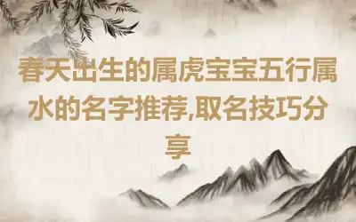春天出生的属虎宝宝五行属水的名字推荐,取名技巧分享