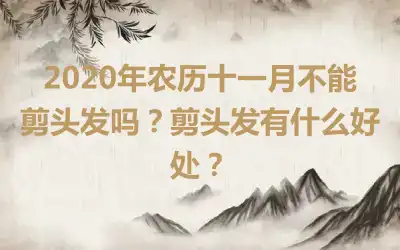 2020年农历十一月不能剪头发吗？剪头发有什么好处？