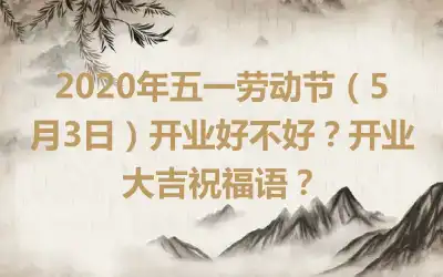 2020年五一劳动节（5月3日）开业好不好？开业大吉祝福语？