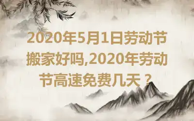 2020年5月1日劳动节搬家好吗,2020年劳动节高速免费几天?