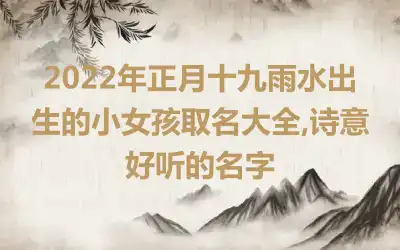 2022年正月十九雨水出生的小女孩取名大全,诗意好听的名字