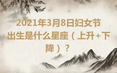 2021年3月8日妇女节出生是什么星座（上升+下降）？
