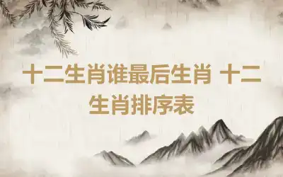 十二生肖谁最后生肖 十二生肖排序表