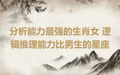 分析能力最强的生肖女 逻辑推理能力比男生的星座