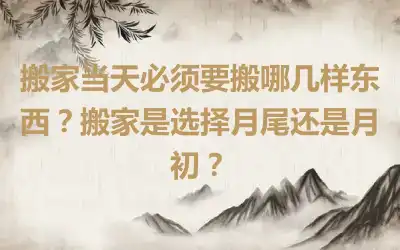搬家当天必须要搬哪几样东西？搬家是选择月尾还是月初？