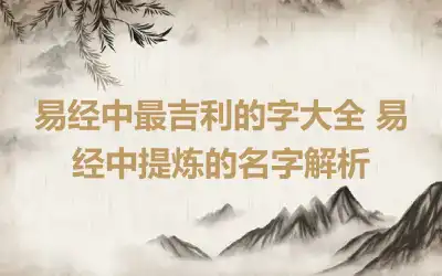 易经中最吉利的字大全 易经中提炼的名字解析