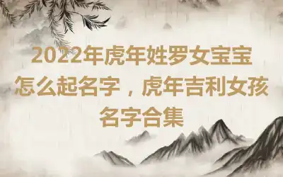 2022年虎年姓罗女宝宝怎么起名字，虎年吉利女孩名字合集