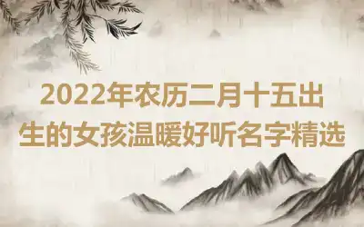 2022年农历二月十五出生的女孩温暖好听名字精选