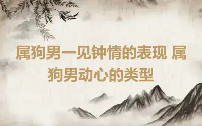 属狗男一见钟情的表现 属狗男动心的类型