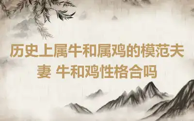 历史上属牛和属鸡的模范夫妻 牛和鸡性格合吗