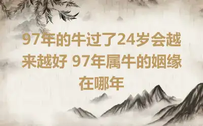 97年的牛过了24岁会越来越好 97年属牛的姻缘在哪年