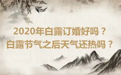 2020年白露订婚好吗？白露节气之后天气还热吗？