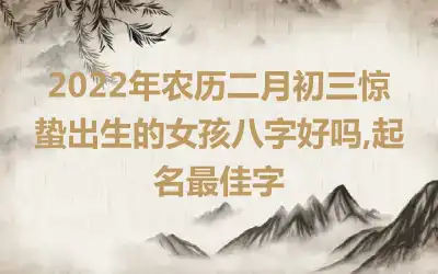 2022年农历二月初三惊蛰出生的女孩八字好吗,起名最佳字