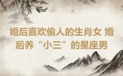 婚后喜欢偷人的生肖女 婚后养“小三”的星座男