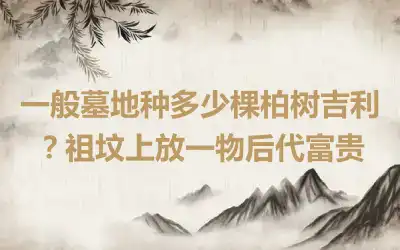 一般墓地种多少棵柏树吉利？祖坟上放一物后代富贵