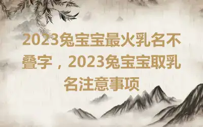 2023兔宝宝最火乳名不叠字，2023兔宝宝取乳名注意事项