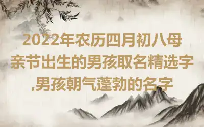 2022年农历四月初八母亲节出生的男孩取名精选字,男孩朝气蓬勃的名字