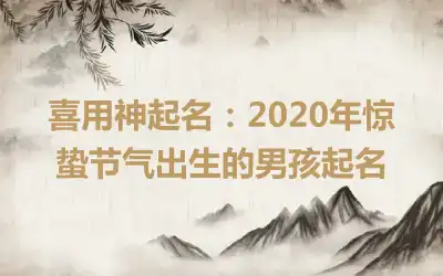 喜用神起名：2020年惊蛰节气出生的男孩起名