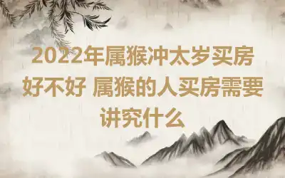 2022年属猴冲太岁买房好不好 属猴的人买房需要讲究什么
