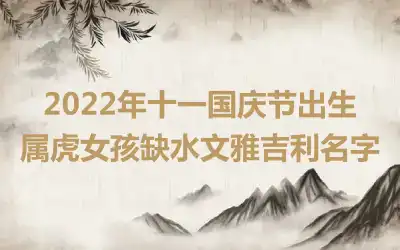 2022年十一国庆节出生属虎女孩缺水文雅吉利名字