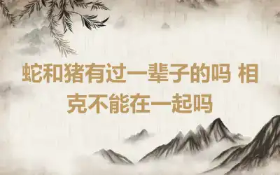 蛇和猪有过一辈子的吗 相克不能在一起吗