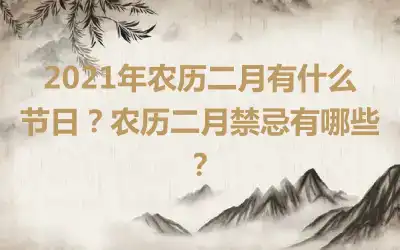 2021年农历二月有什么节日？农历二月禁忌有哪些？