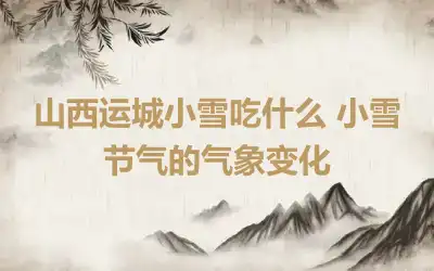 山西运城小雪吃什么 小雪节气的气象变化