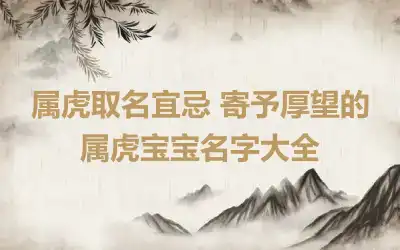 属虎取名宜忌 寄予厚望的属虎宝宝名字大全