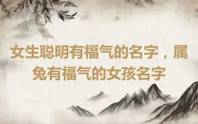 女生聪明有福气的名字，属兔有福气的女孩名字