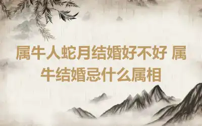 属牛人蛇月结婚好不好 属牛结婚忌什么属相