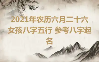 2021年农历六月二十六女孩八字五行 参考八字起名