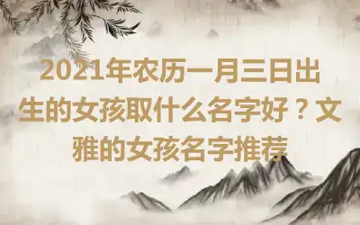 2021年农历一月三日出生的女孩取什么名字好？文雅的女孩名字推荐