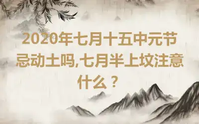 2020年七月十五中元节忌动土吗,七月半上坟注意什么？