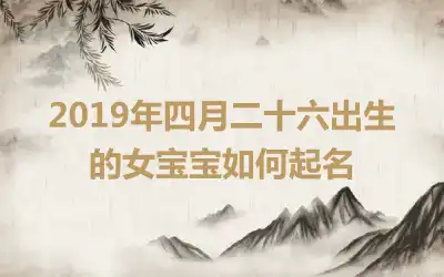 2019年四月二十六出生的女宝宝如何起名