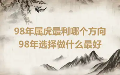 98年属虎最利哪个方向 98年选择做什么最好