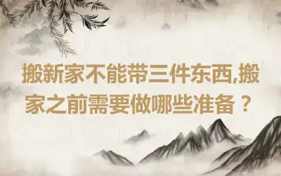 搬新家不能带三件东西,搬家之前需要做哪些准备？