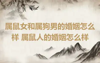 属鼠女和属狗男的婚姻怎么样 属鼠人的婚姻怎么样