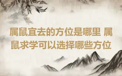 属鼠宜去的方位是哪里 属鼠求学可以选择哪些方位