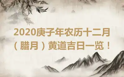 2020庚子年农历十二月（腊月）黄道吉日一览！