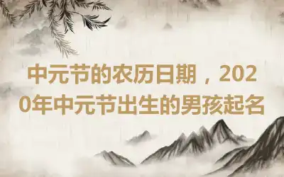 中元节的农历日期，2020年中元节出生的男孩起名