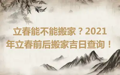 立春能不能搬家？2021年立春前后搬家吉日查询！