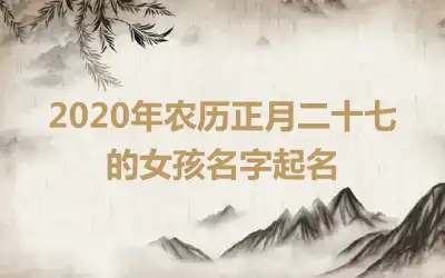 2020年农历正月二十七的女孩名字起名